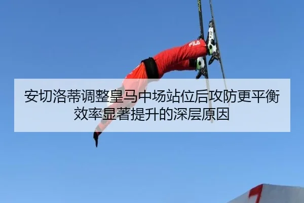 安切洛蒂调整皇马中场站位后攻防更平衡效率显著提升的深层原因