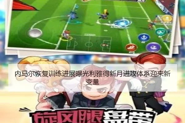 内马尔恢复训练进展曝光利雅得新月进攻体系迎来新变量