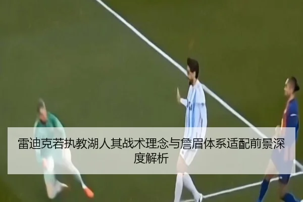 雷迪克若执教湖人其战术理念与詹眉体系适配前景深度解析