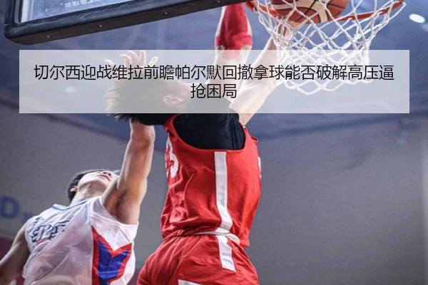 切尔西迎战维拉前瞻帕尔默回撤拿球能否破解高压逼抢困局