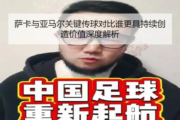 萨卡与亚马尔关键传球对比谁更具持续创造价值深度解析