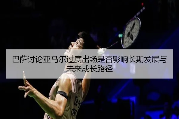 巴萨讨论亚马尔过度出场是否影响长期发展与未来成长路径