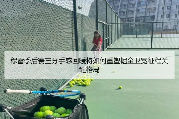 穆雷季后赛三分手感回暖将如何重塑掘金卫冕征程关键格局