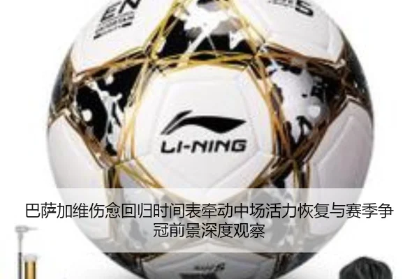 巴萨加维伤愈回归时间表牵动中场活力恢复与赛季争冠前景深度观察
