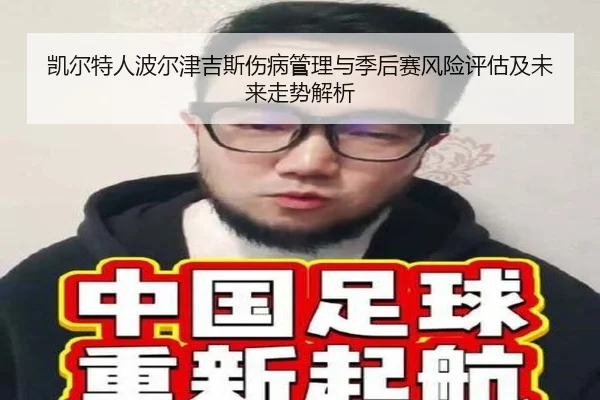 凯尔特人波尔津吉斯伤病管理与季后赛风险评估及未来走势解析