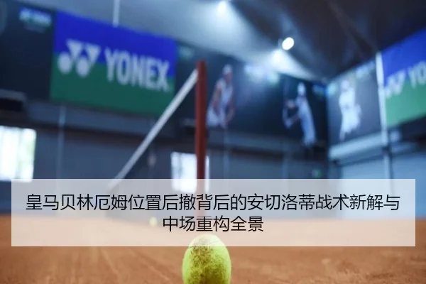 皇马贝林厄姆位置后撤背后的安切洛蒂战术新解与中场重构全景