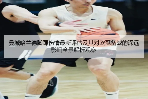 曼城哈兰德脚踝伤情最新评估及其对欧冠备战的深远影响全景解析观察