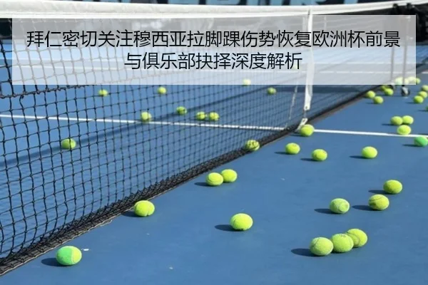 拜仁密切关注穆西亚拉脚踝伤势恢复欧洲杯前景与俱乐部抉择深度解析