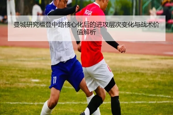 曼城研究福登中路核心化后的进攻层次变化与战术价值解析