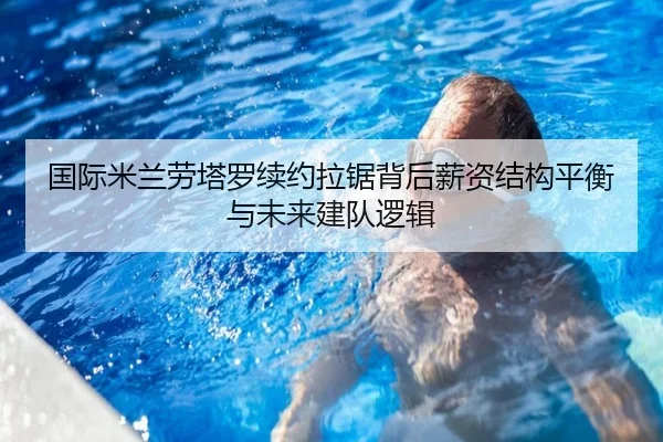 国际米兰劳塔罗续约拉锯背后薪资结构平衡与未来建队逻辑