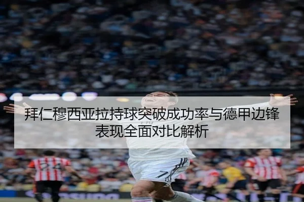 拜仁穆西亚拉持球突破成功率与德甲边锋表现全面对比解析