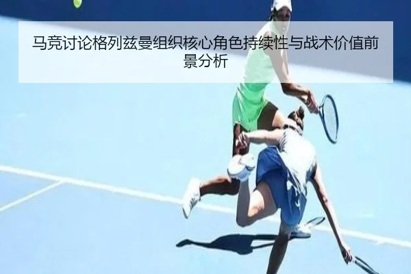 马竞讨论格列兹曼组织核心角色持续性与战术价值前景分析