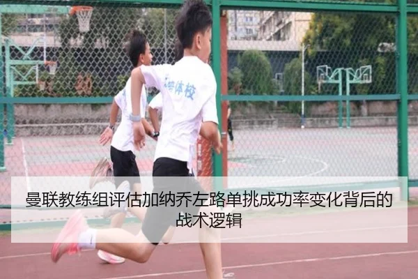 曼联教练组评估加纳乔左路单挑成功率变化背后的战术逻辑