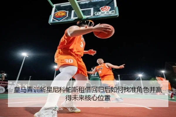 皇马青训新星尼科帕斯租借回归后如何找准角色并赢得未来核心位置