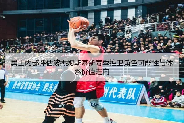 勇士内部评估波杰姆斯基新赛季控卫角色可能性与体系价值走向