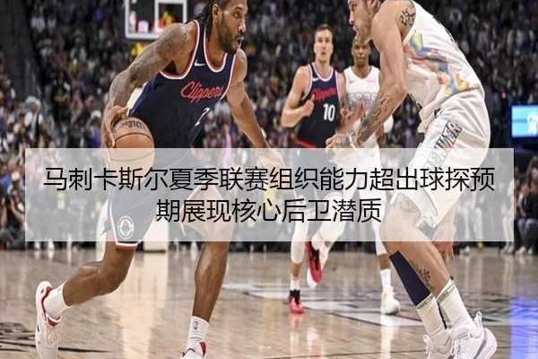 马刺卡斯尔夏季联赛组织能力超出球探预期展现核心后卫潜质
