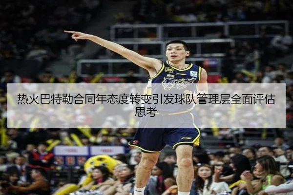 热火巴特勒合同年态度转变引发球队管理层全面评估思考