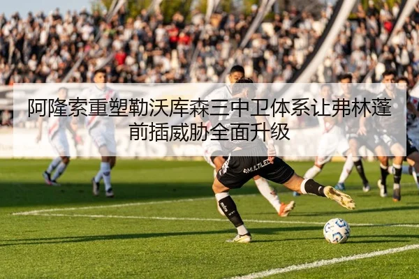 阿隆索重塑勒沃库森三中卫体系让弗林蓬前插威胁全面升级